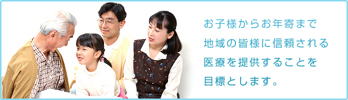 お子様からお年寄まで地域の皆様に信頼される医療を提供することを目標とします。
