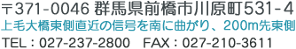 371-0046 群馬県前橋市川原町531-4 上毛大橋東側直近の信号を南に曲がり、200m先東側 TEL：027-237-2800　FAX：027-210-3611