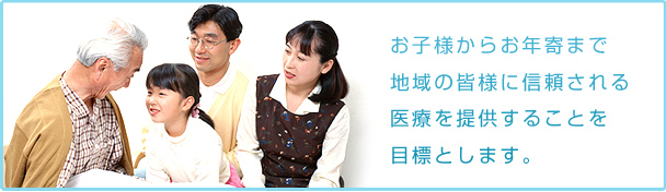 お子様からお年寄まで地域の皆様に信頼される医療を提供することを目標とします。