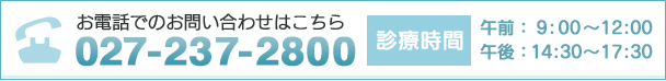 お電話でのお問い合わせはこちら 027-237-2800 診療時間 午前：9:00～12:00 午後：14:30～17:30